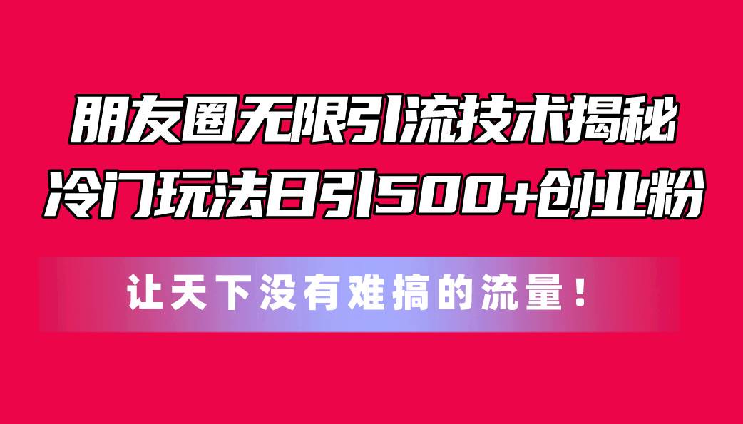 朋友圈无限引流技术揭秘，一个冷门玩法日引500+创业粉，让天下没有难搞…-六道网创