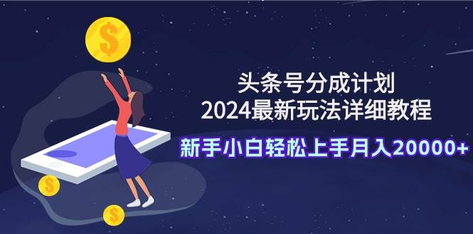 头条号分成计划：2024最新玩法详细教程，新手小白轻松上手月入20000+-六道网创