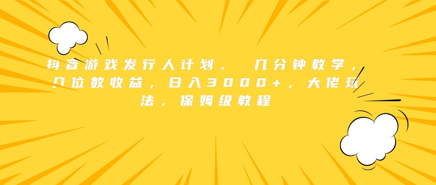 抖音游戏发行人计划， 几分钟教学，几位数收益，日入3000+，大佬玩法，保姆级教程-六道网创