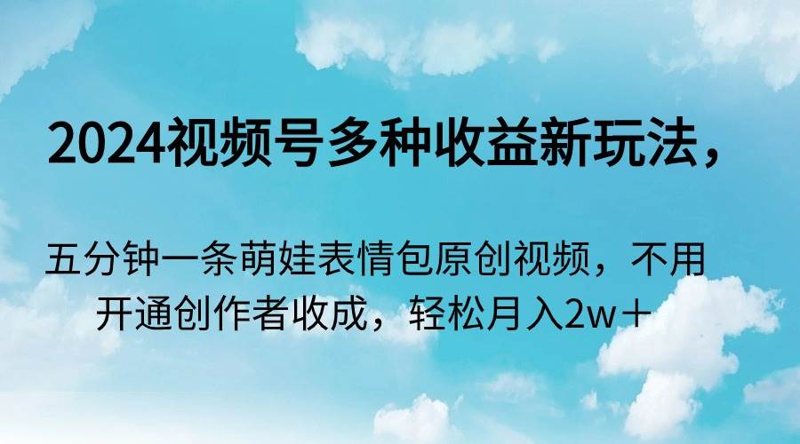 2024视频号多种收益新玩法，五分钟一条萌娃表情包原创视频，不用开通创…-六道网创