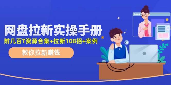 网盘拉新实操手册：教你拉新赚钱（附几百T资源合集+拉新108招+案例）-六道网创