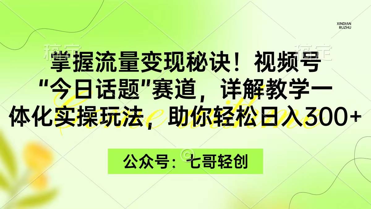 掌握流量变现秘诀！视频号“今日话题”赛道，一体化实操玩法，助你日入300+-六道网创