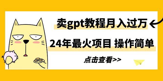 24年最火项目，卖gpt教程月入过万，操作简单-六道网创