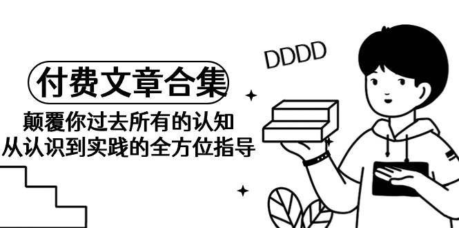 《某公众号付费文章合集》颠覆你过去所有的认知 从认识到实践的全方位指导-六道网创