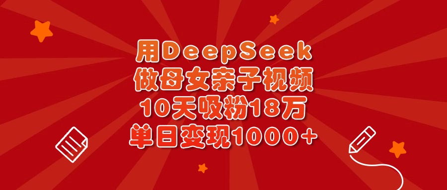 用DeepSeek做母女亲子视频，10天吸粉18万，单日变现1000+-六道网创