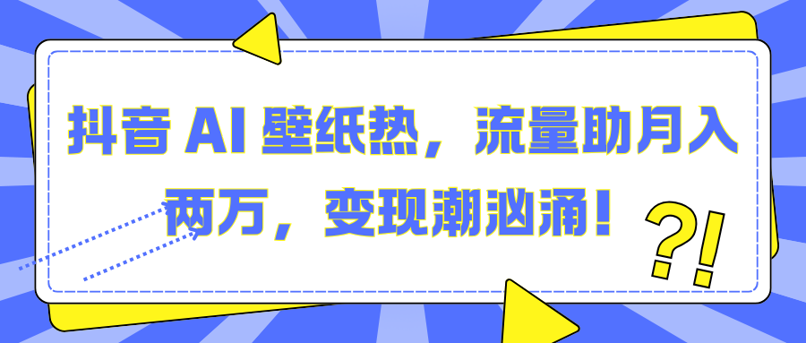 抖音 AI 壁纸热，流量助月入两万，变现潮汹涌！-六道网创