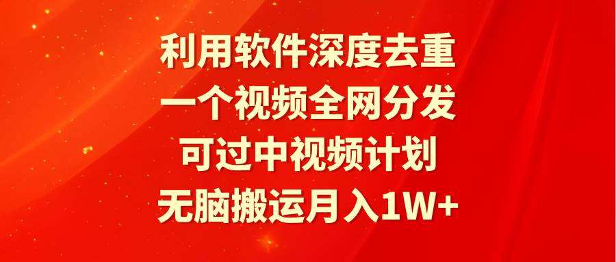 利用软件深度去重，一个视频全网分发，可过中视频计划，无脑搬运月入1W+-六道网创