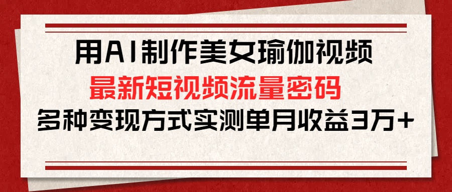 用AI制作美女瑜伽视频，最新短视频流量密码，多种变现方式实测单月收益3万+-六道网创