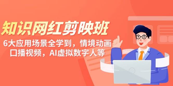 知识 网红剪映班，6大应用 场景全学到，情境动画，囗播视频，AI虚拟数字人-六道网创