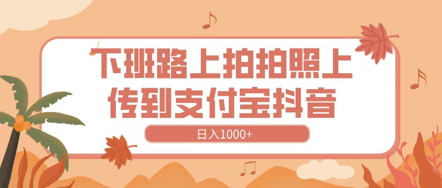 下班路上拍拍照，上传到抖音支付宝，日入1000+-六道网创