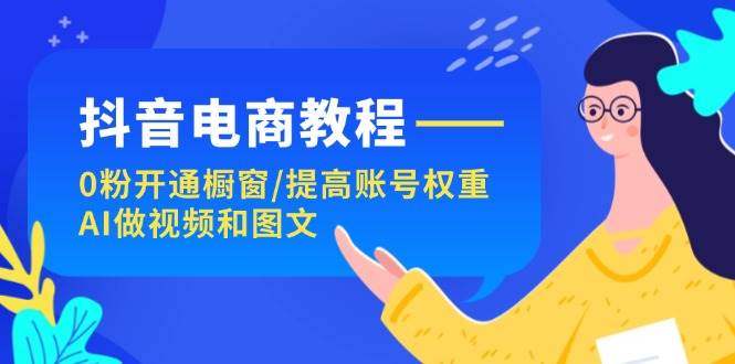 抖音电商教程：0粉开通橱窗/提高账号权重/AI做视频和图文-六道网创
