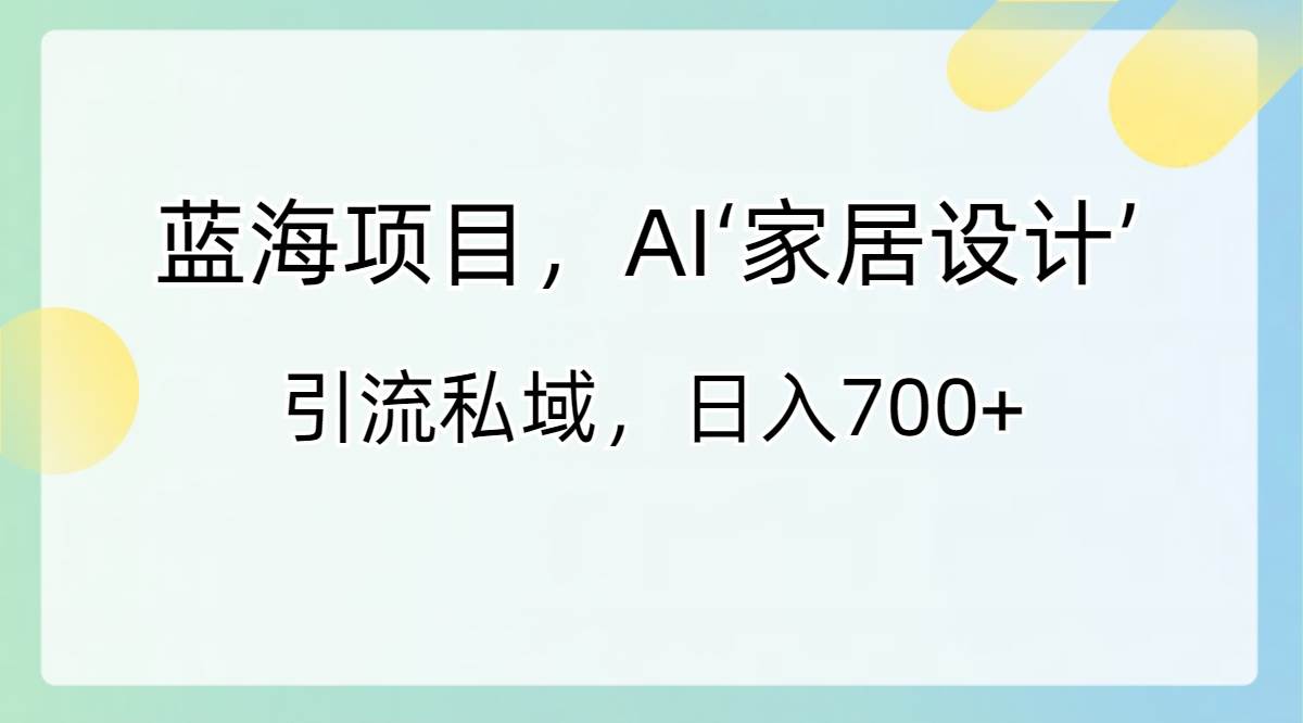 蓝海项目，AI‘家居设计’ 引流私域，日入700+-六道网创