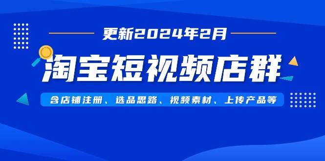 淘宝短视频店群（更新2024年2月）含店铺注册、选品思路、视频素材、上传…-六道网创