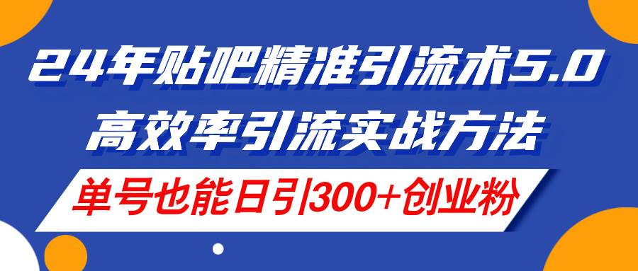 24年贴吧精准引流术5.0，高效率引流实战方法，单号也能日引300+创业粉-六道网创