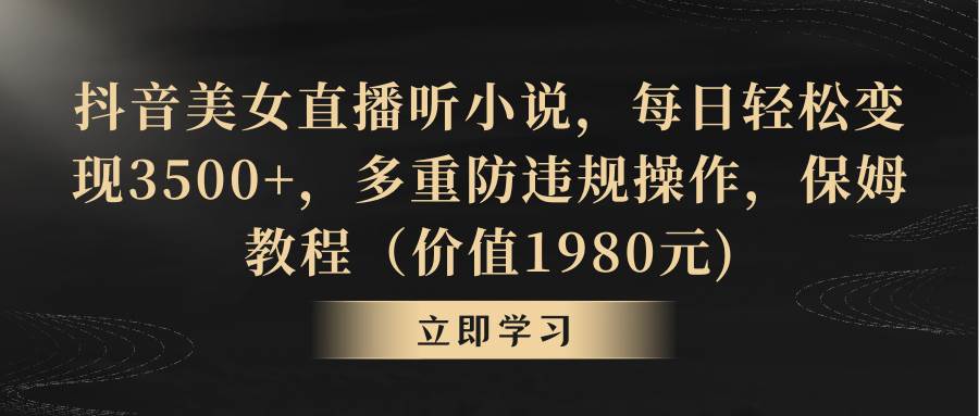 抖音美女直播听小说，每日轻松变现3500+，多重防违规操作，保姆教程（价值1980元)-六道网创