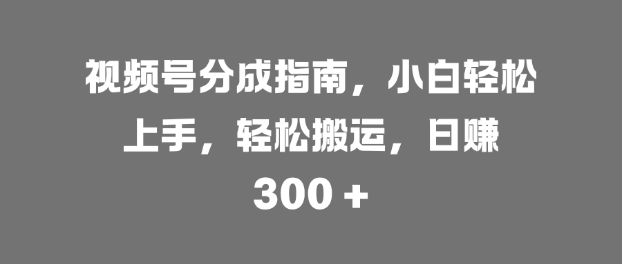 视频号分成指南，小白轻松上手，轻松搬运，日赚 300 +-六道网创