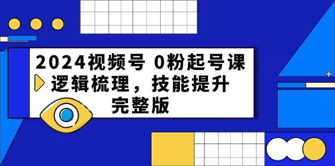 2024视频号 0粉起号课，逻辑梳理，技能提升，完整版-六道网创