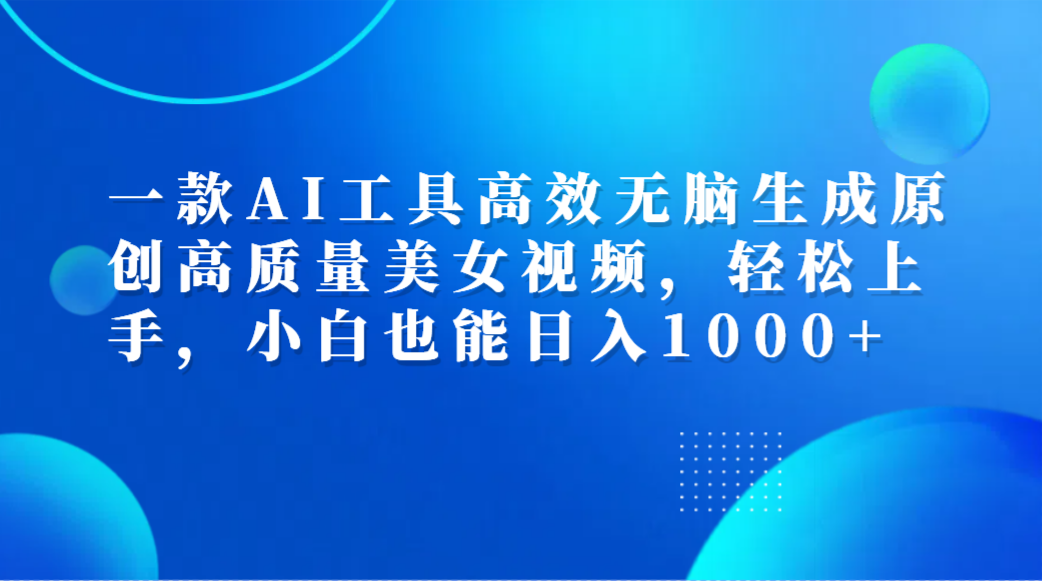一款AI工具高效无脑生成原创高质量美女视频，轻松上手，小白也能日入1000+-六道网创