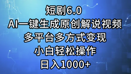 一键生成原创解说视频I，短剧6.0 AI，小白轻松操作，日入1000+，多平台多方式变现-六道网创