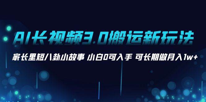 AI长视频3.0搬运新玩法 家长里短八卦小故事 小白0可入手 可长期做月入1w+-六道网创