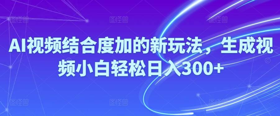 Ai视频结合度加的新玩法,生成视频小白轻松日入300+-六道网创