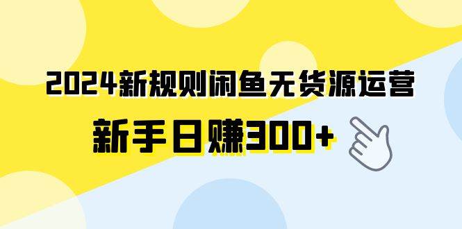 2024新规则闲鱼无货源运营新手日赚300+-六道网创