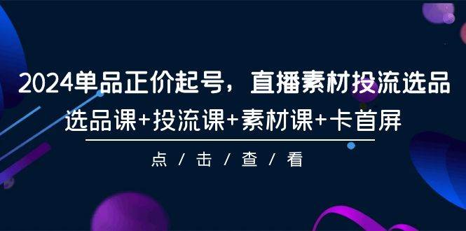2024单品正价起号，直播素材投流选品，选品课+投流课+素材课+卡首屏-101节-六道网创