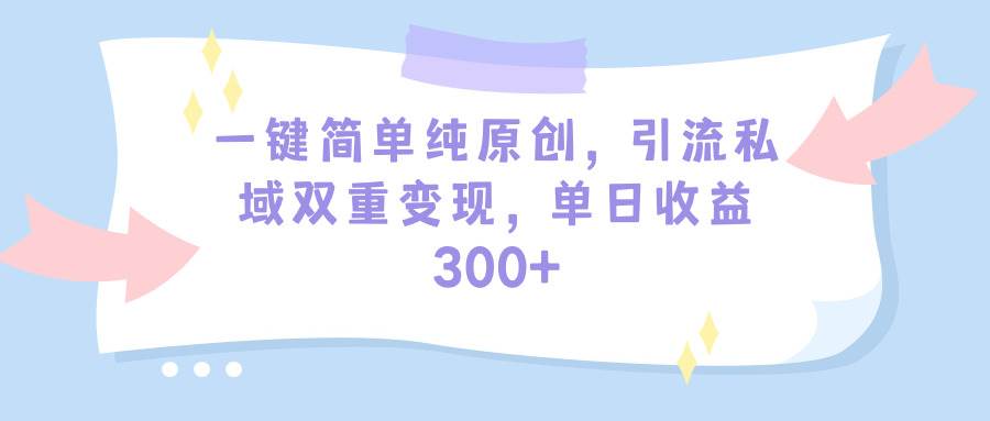 一键简单纯原创，引流私域双重变现，单日收益300+（教程+素材）-六道网创