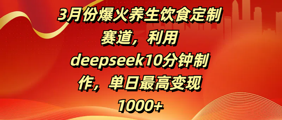 3月份爆火养生饮食定制赛道，利用deepseek10分钟制作，单日最高变现1000+-六道网创