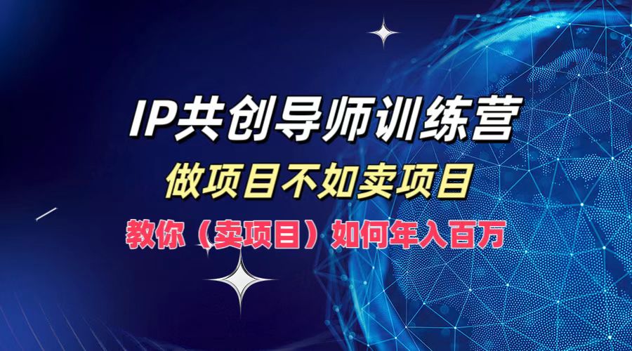 IP共创导师训练营，如何实现年入百万，做项目不如卖项目，教你（卖项目）-六道网创