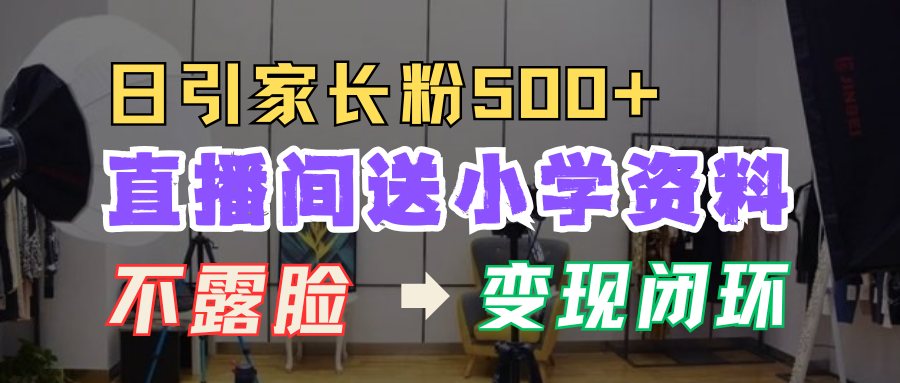 直播间送小学资料，每天引流家长粉500+，变现闭环模式！-六道网创