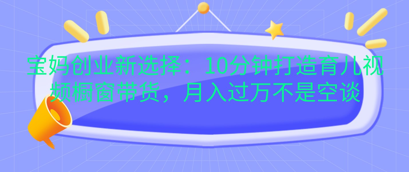 宝妈创业新选择：10分钟打造育儿视频橱窗带货，月入过万不是空谈-六道网创