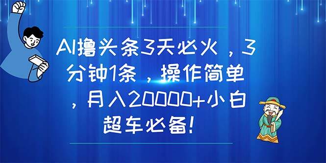 AI撸头条3天必火，3分钟1条，操作简单，月入20000+小白超车必备！-六道网创