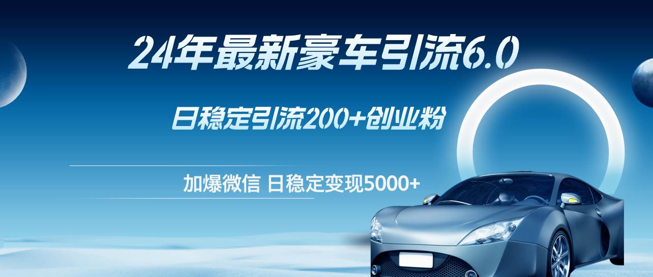 24年最新豪车引流6.0，日引500+创业粉，日稳定变现5000+-六道网创