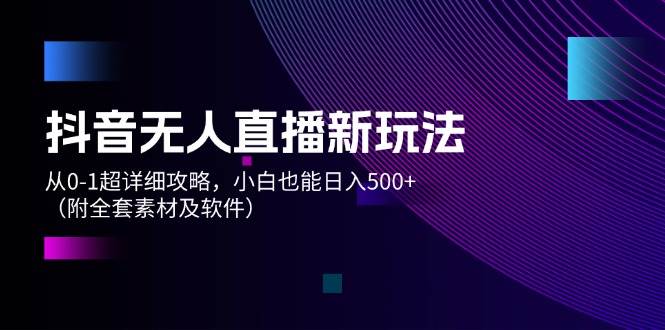 抖音无人直播新玩法，从0-1超详细攻略，小白也能日入500+（附全套素材…-六道网创