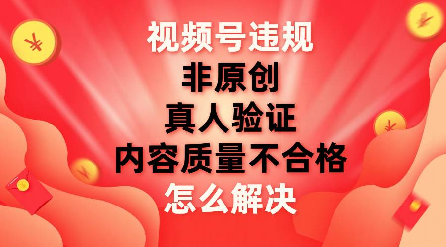最新视频号【非原创，内容质量不合格，真人验证】违规怎么解决-六道网创