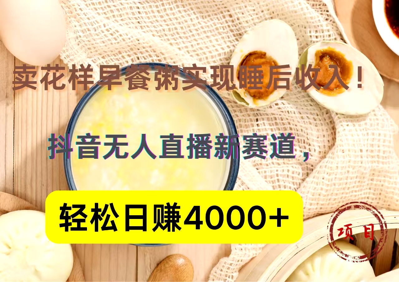 抖音卖花样早餐粥直播新赛道，轻松日赚4000+实现睡后收入！-六道网创