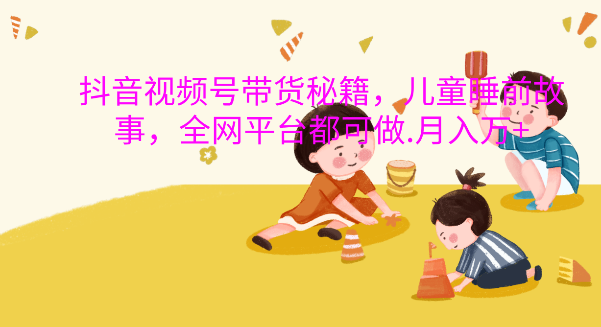 抖音视频号带货新风口：儿童睡前故事，轻松月入过万！-六道网创