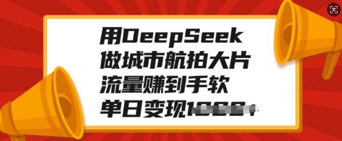 用DeepSeek做城市航拍大片，流量赚到手软，单日变现多张-六道网创