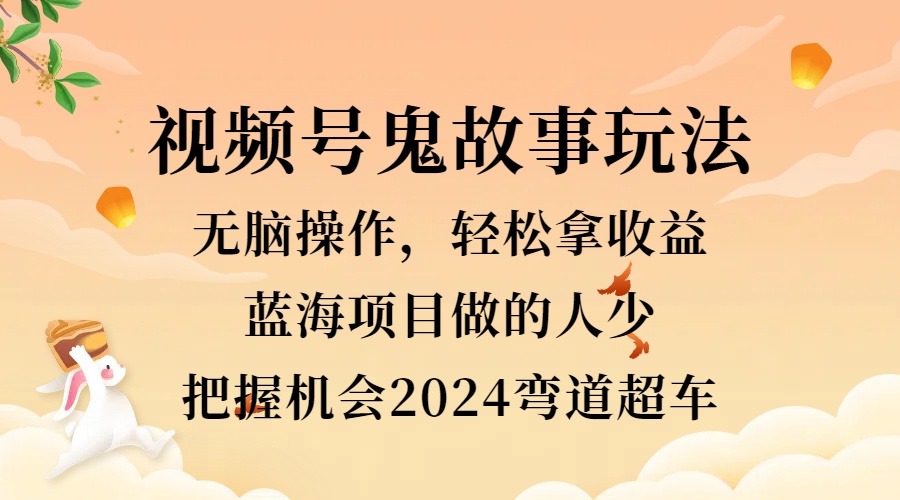 视频号冷门玩法，无脑操作，小白轻松上手拿收益，鬼故事流量爆火，轻松三位数，2024实现弯道超车-六道网创