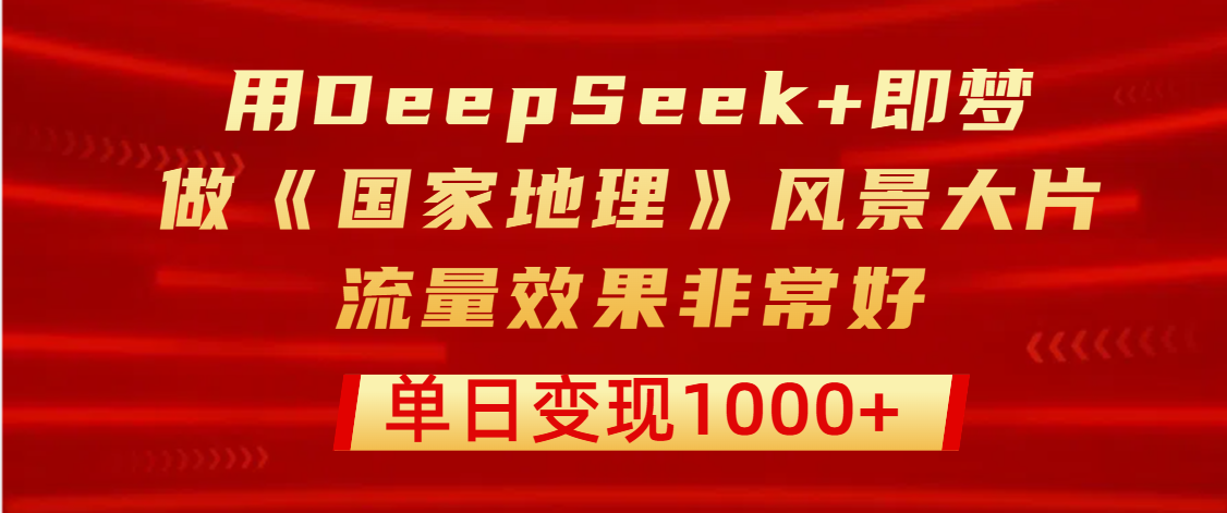 用DeepSeek+即梦制作《国家地理》风景大片，流量效果非常好，单日变现1000+-六道网创