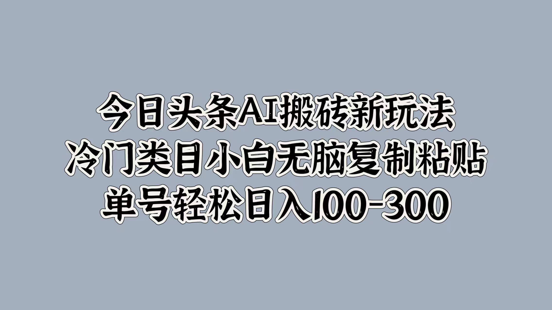 今日头条AI搬砖新玩法，冷门类目小白无脑复制粘贴，单号轻松日入100-300-六道网创