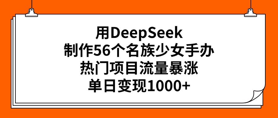 用DeepSeek制作56个名族少女手办，热门项目流量暴涨，单日变现1000+-六道网创