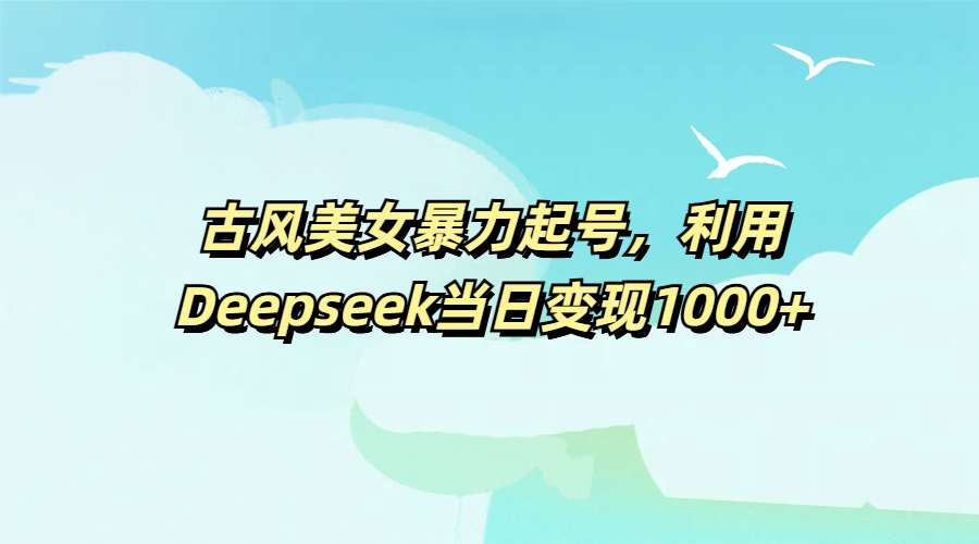 古风美女暴力起号，利用Deepseek当日变现1000+-六道网创