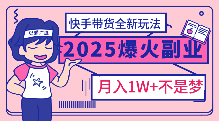2025年爆红副业！快手带货全新玩法，月入1万加不是梦！-六道网创