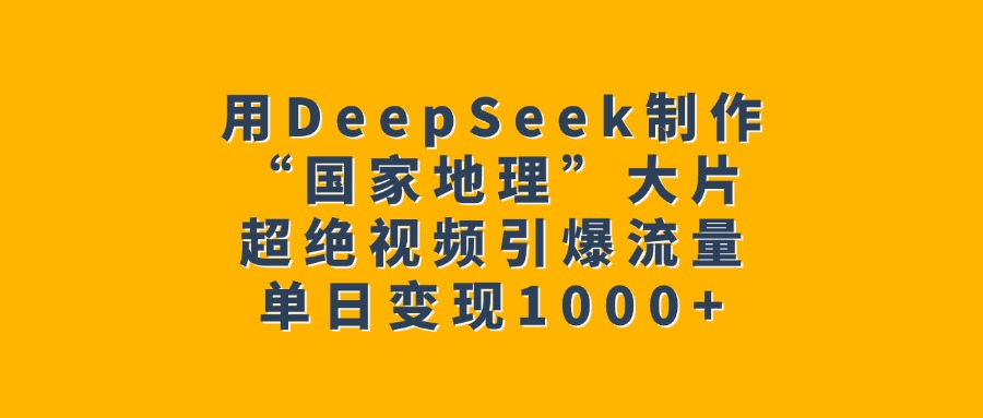 用DeepSeek制作“国家地理”大片，超绝视频引爆流量，单日变现1000+-六道网创