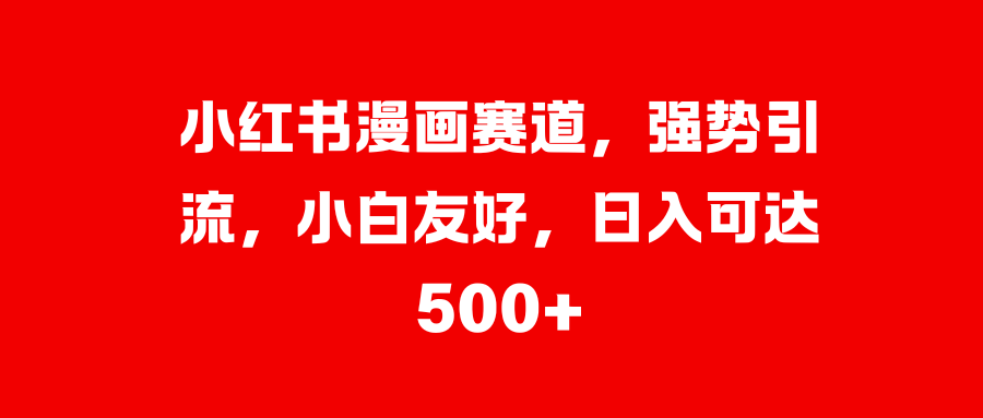 小红书漫画赛道，强势引流，小白友好，日入可达500+-六道网创