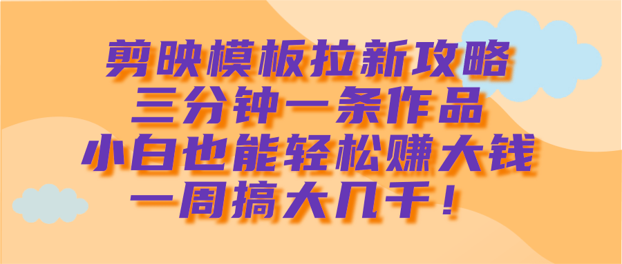 剪映模板拉新攻略，三分钟一条作品，小白也能轻松赚大钱，一周搞大几千！-六道网创