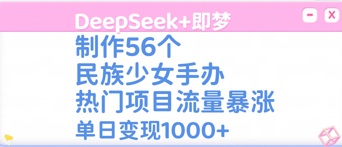 DeepSeek+即梦制作56个民族少女手办，热门项目流量暴涨，单日变现1000+-六道网创