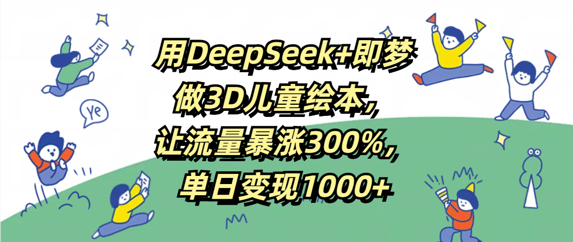 用DeepSeek+即梦，做3D儿童绘本，让流量暴涨300%，单日变现1000+-六道网创